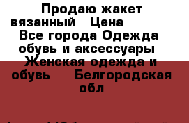 Продаю жакет вязанный › Цена ­ 2 200 - Все города Одежда, обувь и аксессуары » Женская одежда и обувь   . Белгородская обл.